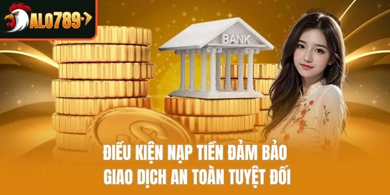 Điều kiện nạp tiền đảm bảo giao dịch an toàn tuyệt đối