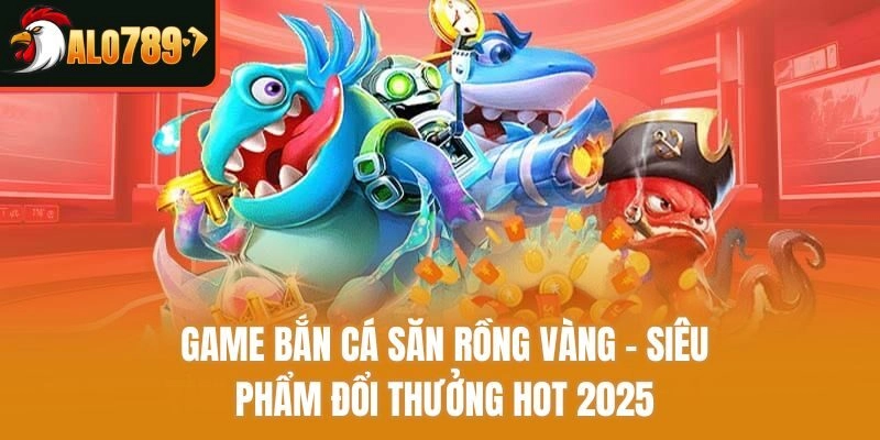 Game Bắn Cá Săn Rồng Vàng – Siêu Phẩm Đổi Thưởng Hot 2025