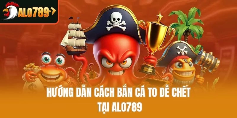 Hướng dẫn cách bắn cá to dễ chết tại Alo789