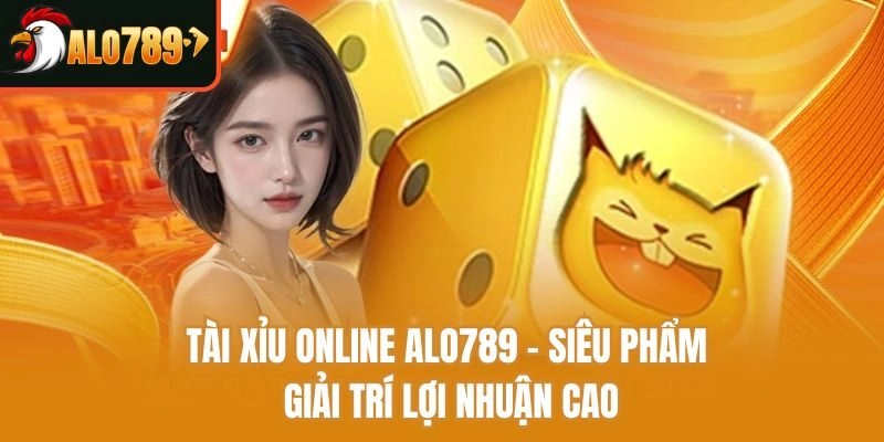 Tài Xỉu Online Alo789 - Siêu Phẩm Giải Trí Lợi Nhuận Cao